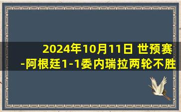 2024年10月11日 世预赛-阿根廷1-1委内瑞拉两轮不胜 梅西单刀被扑奥塔门迪破门